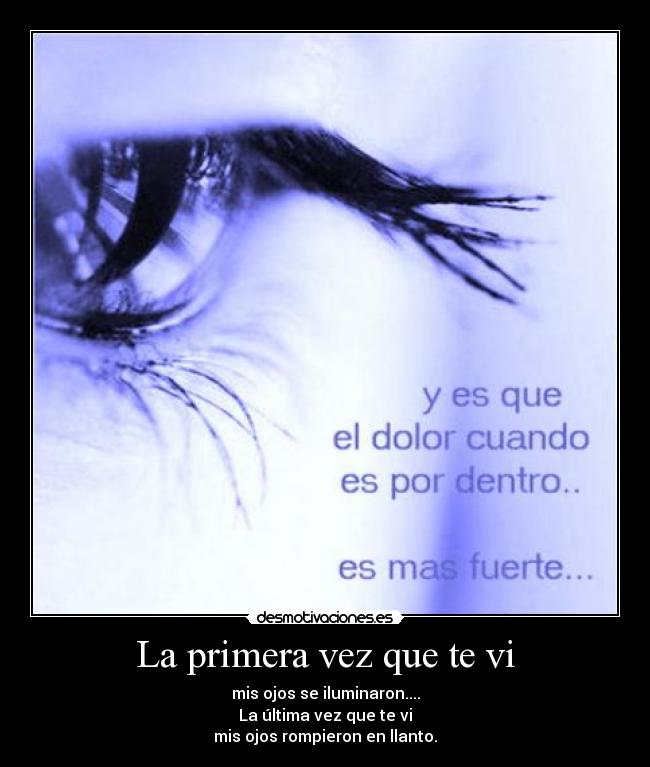 La primera vez que te vi - mis ojos se iluminaron....
La última vez que te vi
mis ojos rompieron en llanto.