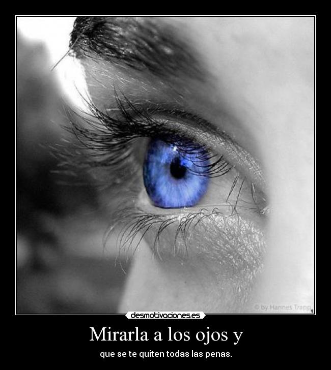 Mirarla a los ojos y - que se te quiten todas las penas.