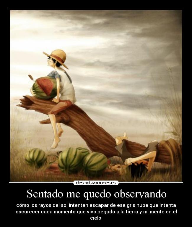 Sentado me quedo observando - cómo los rayos del sol intentan escapar de esa gris nube que intenta
oscurecer cada momento que vivo pegado a la tierra y mi mente en el
cielo 