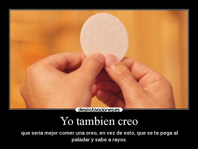 Yo tambien creo - que seria mejor comer una oreo, en vez de esto, que se te pega al
paladar y sabe a rayos.