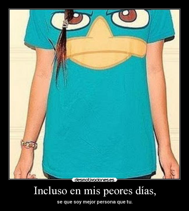 Incluso en mis peores días, - se que soy mejor persona que tu.