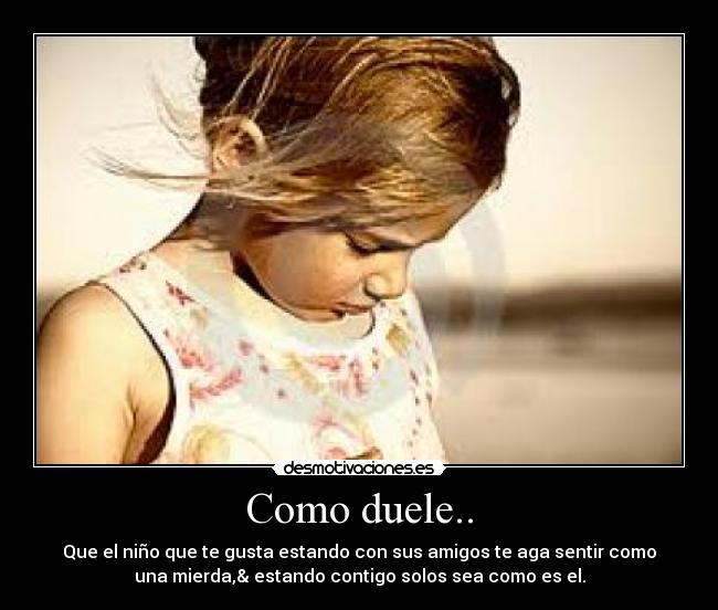 Como duele.. - Que el niño que te gusta estando con sus amigos te aga sentir como
una mierda,& estando contigo solos sea como es el.