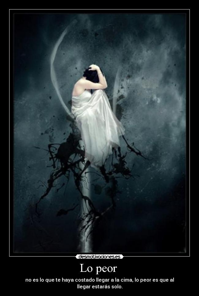 Lo peor - no es lo que te haya costado llegar a la cima, lo peor es que al llegar estarás solo.