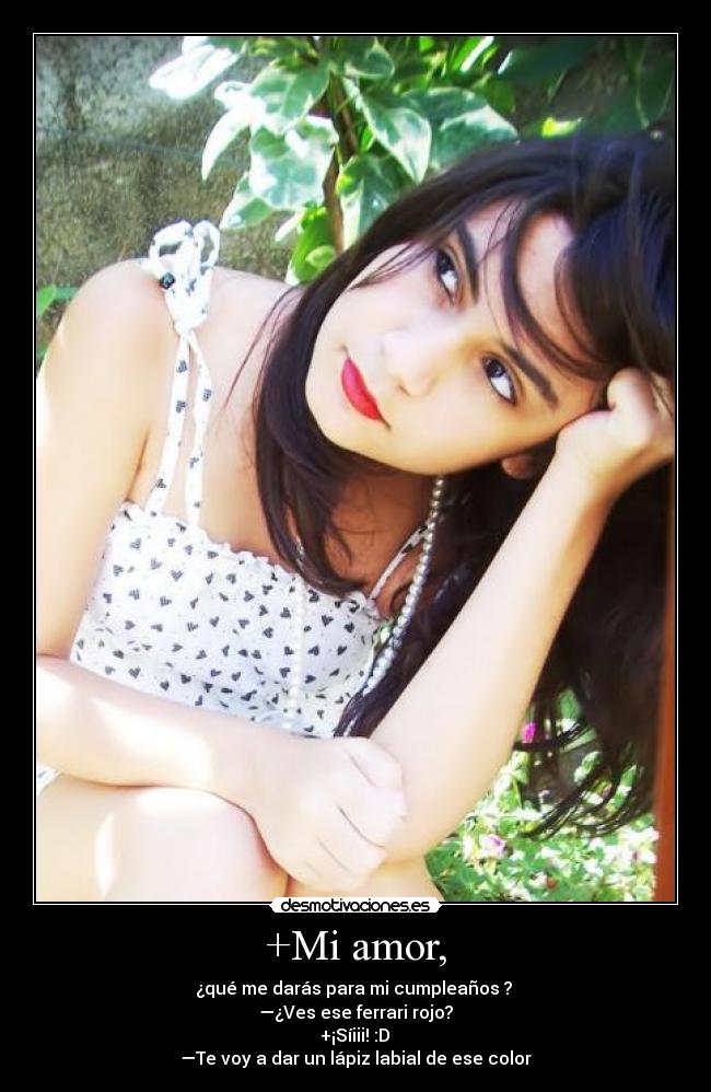 +Mi amor, - ¿qué me darás para mi cumpleaños ?
—¿Ves ese ferrari rojo?
+¡Síiii! :D
—Te voy a dar un lápiz labial de ese color