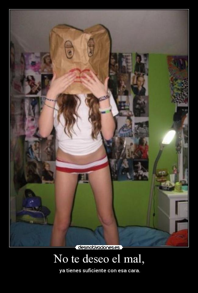 No te deseo el mal, - ya tienes suficiente con esa cara.