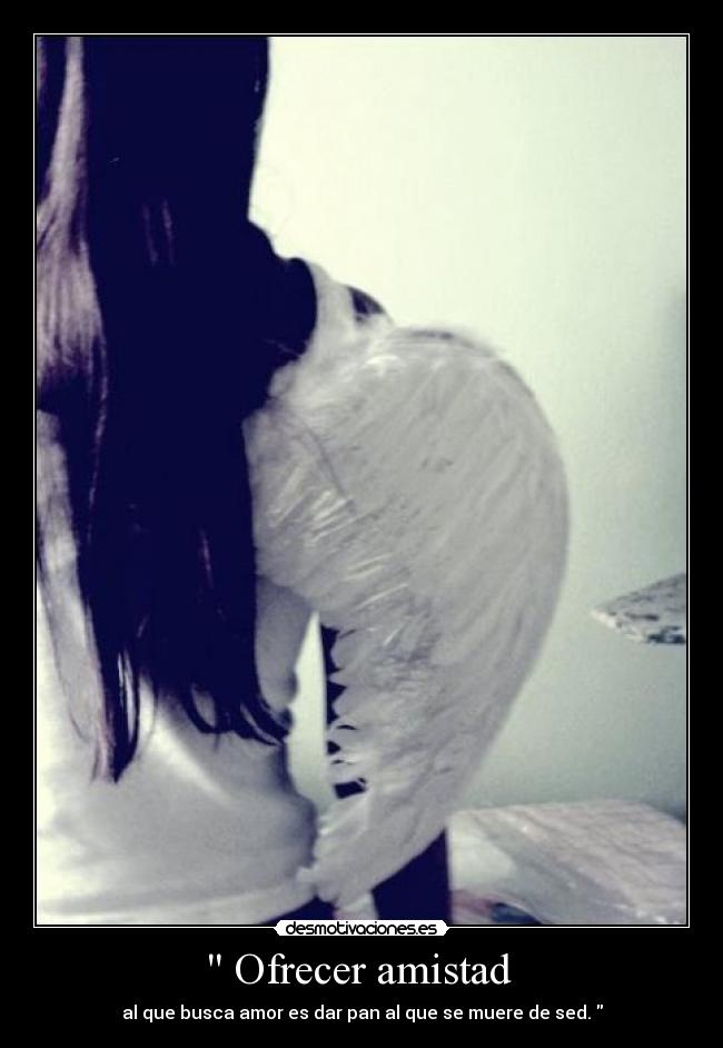 Ofrecer amistad - al que busca amor es dar pan al que se muere de sed.