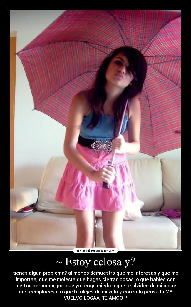 ~ Estoy celosa y? - tienes algun problema? al menos demuestro que me interesas y que me
importaa, que me molesta que hagas ciertas cosas, o que hables con
ciertas personas, por que yo tengo miedo a que te olvides de mi o que
me reemplaces o a que te alejes de mi vida y con solo pensarlo ME
VUELVO LOCAA! TE AMOO :*
