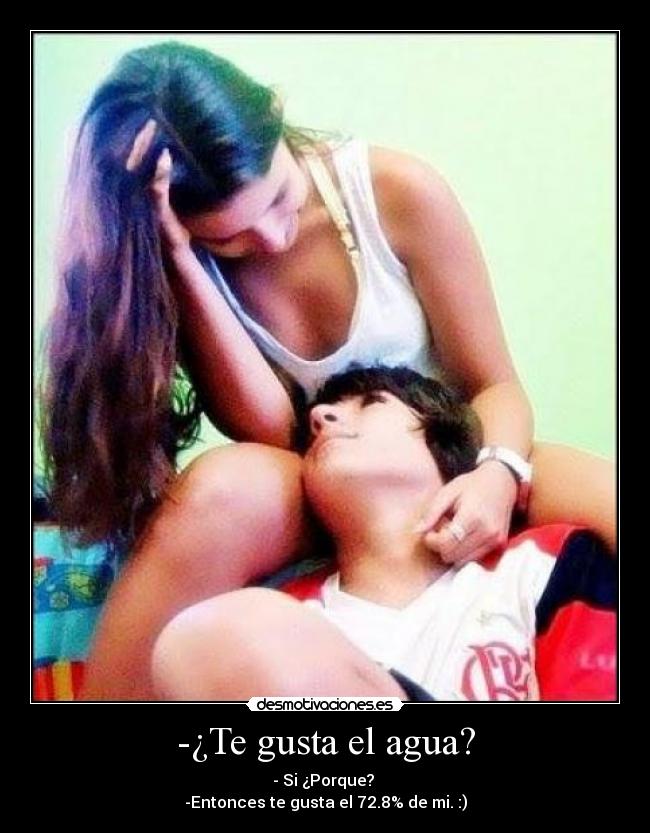 -¿Te gusta el agua? - - Si ¿Porque?
-Entonces te gusta el 72.8% de mi. :)