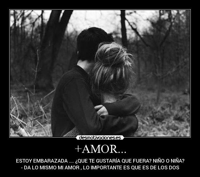 +AMOR... - ESTOY EMBARAZADA .... ¿QUE TE GUSTARÍA QUE FUERA? NIÑO O NIÑA?
- DA LO MISMO MI AMOR , LO IMPORTANTE ES QUE ES DE LOS DOS