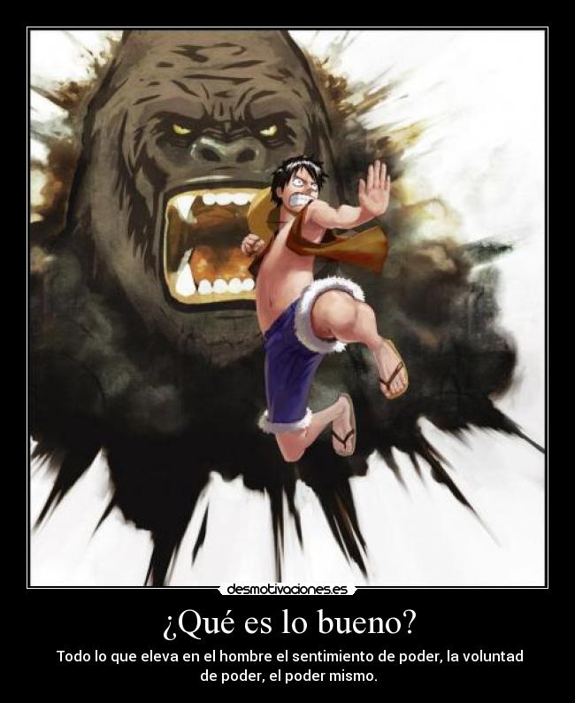 ¿Qué es lo bueno? - Todo lo que eleva en el hombre el sentimiento de poder, la voluntad
de poder, el poder mismo.