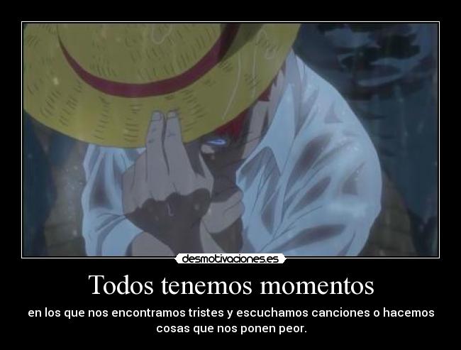 Todos tenemos momentos - en los que nos encontramos tristes y escuchamos canciones o hacemos
cosas que nos ponen peor.