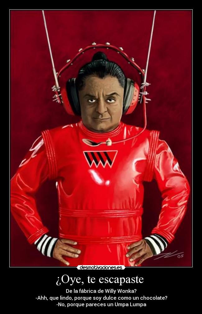 ¿Oye, te escapaste - De la fábrica de Willy Wonka?
-Ahh, que lindo, porque soy dulce como un chocolate?
-No, porque pareces un Umpa Lumpa