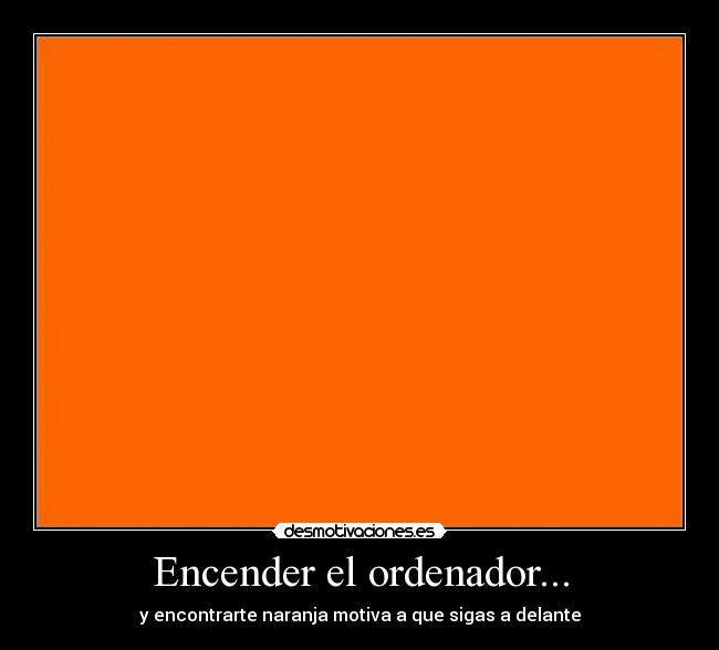 Encender el ordenador... - y encontrarte naranja motiva a que sigas a delante