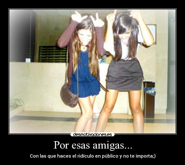 Por esas amigas... - Con las que haces el ridículo en público y no te importa;)
