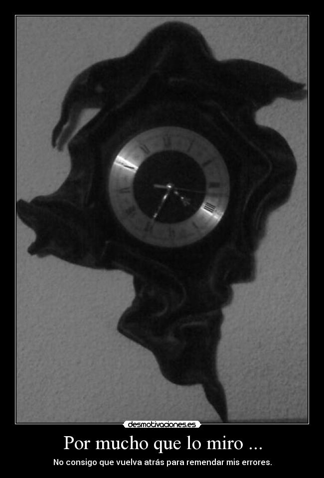 Por mucho que lo miro ... - No consigo que vuelva atrás para remendar mis errores.