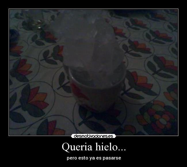 Queria hielo... - pero esto ya es pasarse
