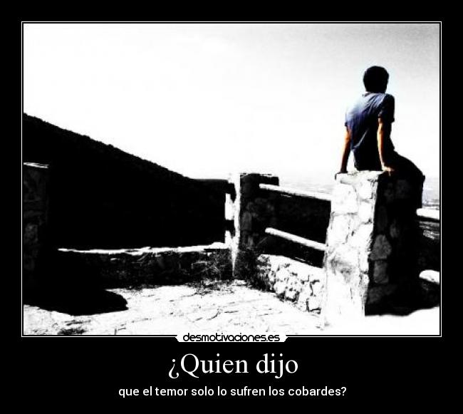 ¿Quien dijo - que el temor solo lo sufren los cobardes?