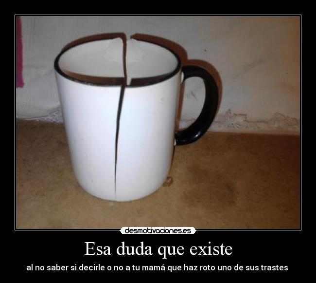 Esa duda que existe - al no saber si decirle o no a tu mamá que haz roto uno de sus trastes