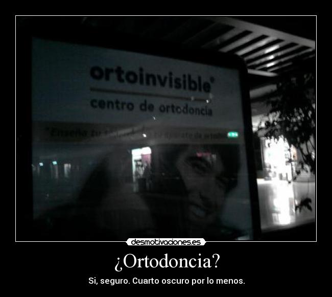¿Ortodoncia? - Si, seguro. Cuarto oscuro por lo menos.