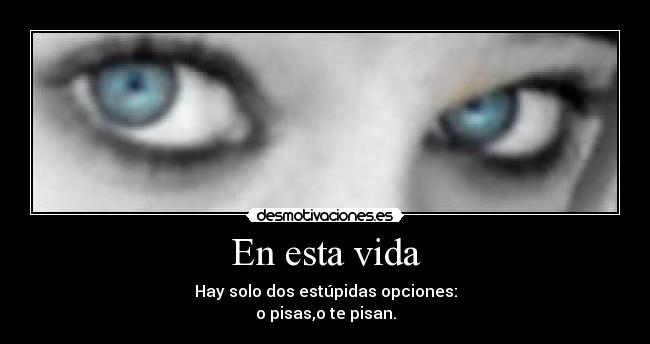 En esta vida - Hay solo dos estúpidas opciones:
o pisas,o te pisan.