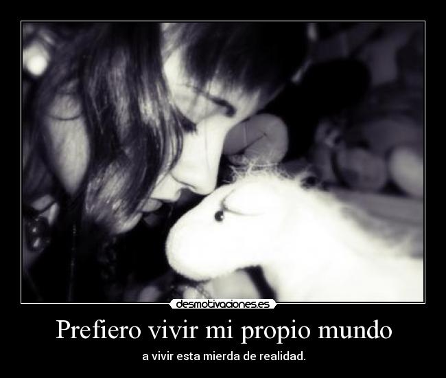 Prefiero vivir mi propio mundo - a vivir esta mierda de realidad.