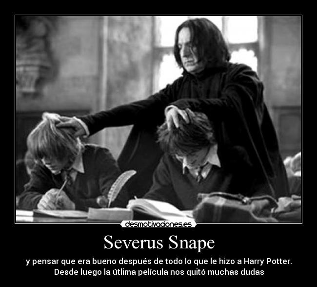Severus Snape - y pensar que era bueno después de todo lo que le hizo a Harry Potter.
Desde luego la útlima película nos quitó muchas dudas