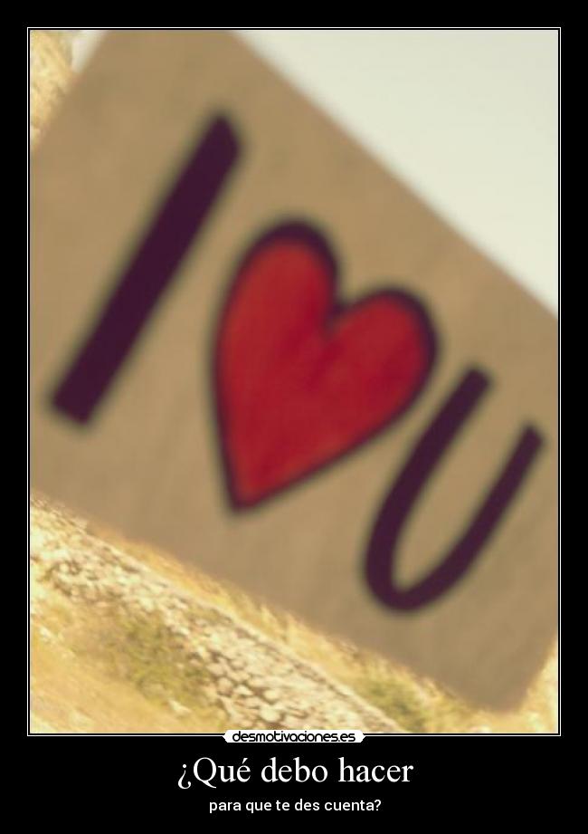 ¿Qué debo hacer - para que te des cuenta?