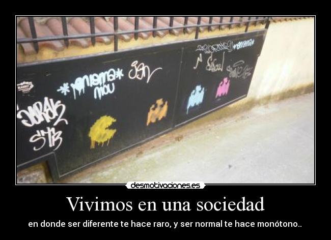 Vivimos en una sociedad - en donde ser diferente te hace raro, y ser normal te hace monótono..
