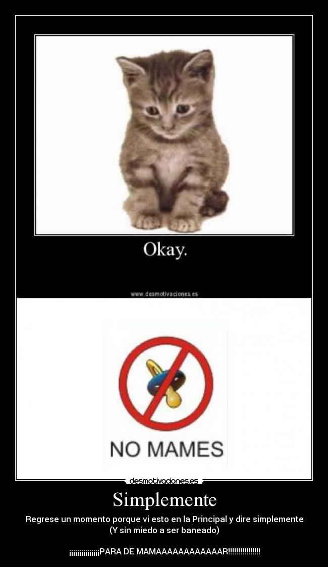 Simplemente - Regrese un momento porque vi esto en la Principal y dire simplemente
(Y sin miedo a ser baneado)
¡¡¡¡¡¡¡¡¡¡¡¡¡¡¡PARA DE MAMAAAAAAAAAAAAR!!!!!!!!!!!!!!!!