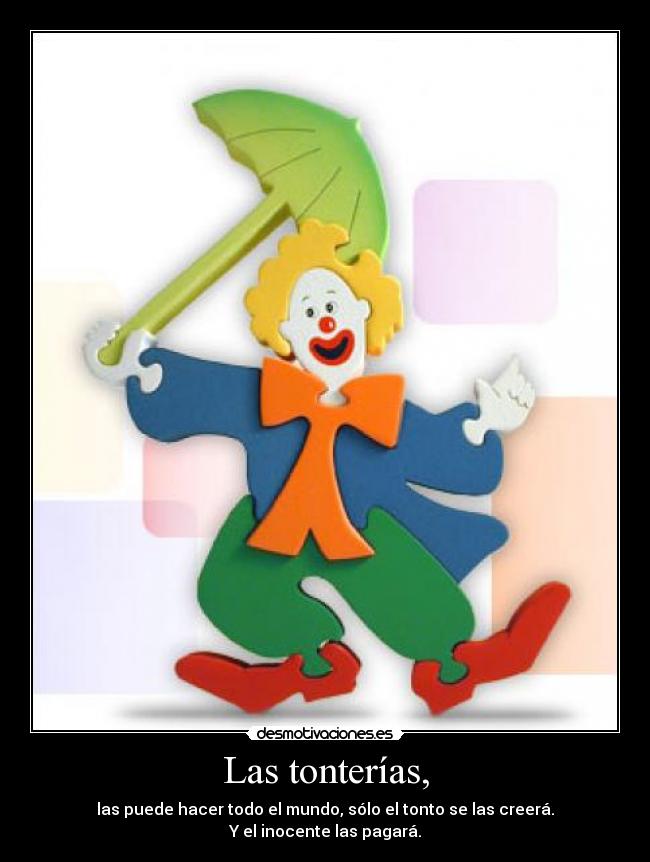 Las tonterías, - las puede hacer todo el mundo, sólo el tonto se las creerá.
Y el inocente las pagará.