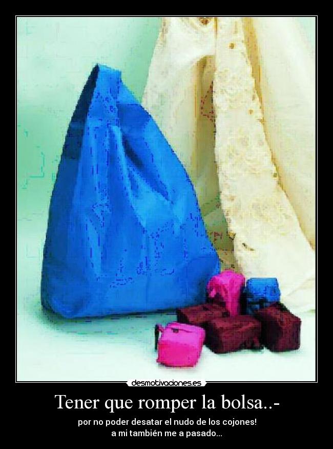 Tener que romper la bolsa..- - por no poder desatar el nudo de los cojones!
a mi también me a pasado...