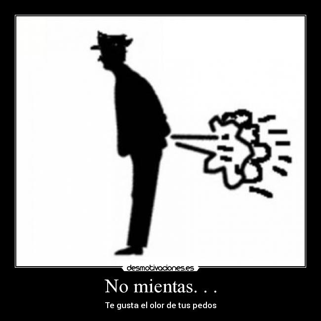 No mientas. . . - Te gusta el olor de tus pedos