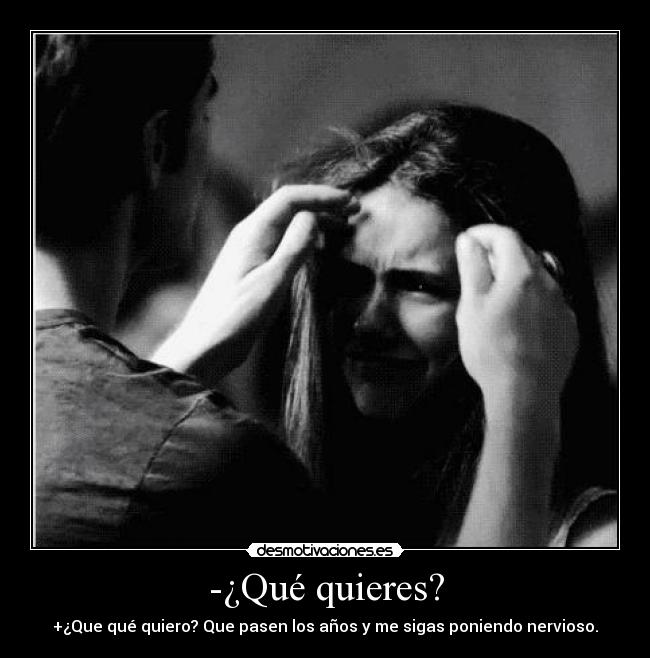 -¿Qué quieres? - +¿Que qué quiero? Que pasen los años y me sigas poniendo nervioso.