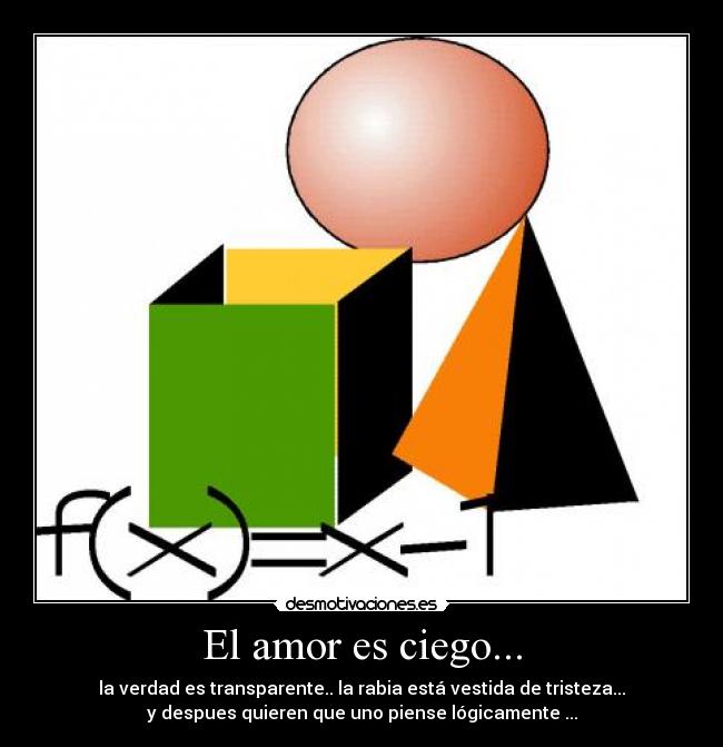 El amor es ciego... - la verdad es transparente.. la rabia está vestida de tristeza...
y despues quieren que uno piense lógicamente ...