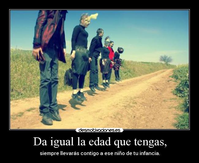 Da igual la edad que tengas, - siempre llevarás contigo a ese niño de tu infancia.