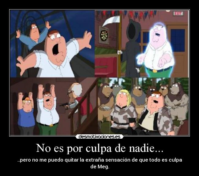No es por culpa de nadie... - ..pero no me puedo quitar la extraña sensación de que todo es culpa de Meg.
