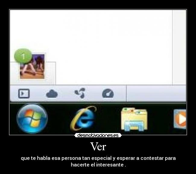 Ver - que te habla esa persona tan especial y esperar a contestar para
hacerte el interesante .