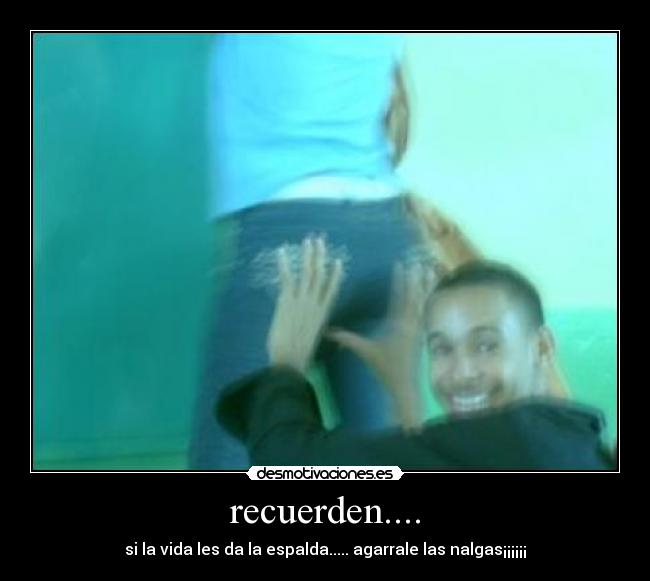 recuerden.... - si la vida les da la espalda..... agarrale las nalgas¡¡¡¡¡¡
