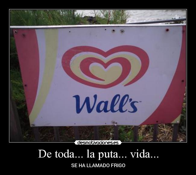 De toda... la puta... vida... - SE HA LLAMADO FRIGO