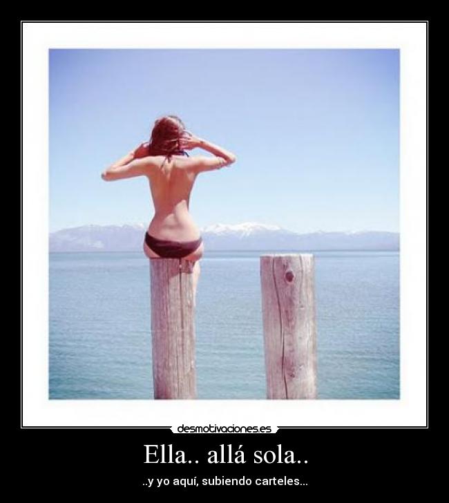 Ella.. allá sola.. - ..y yo aquí, subiendo carteles...