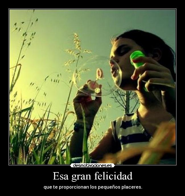 Esa gran felicidad - que te proporcionan los pequeños placeres.