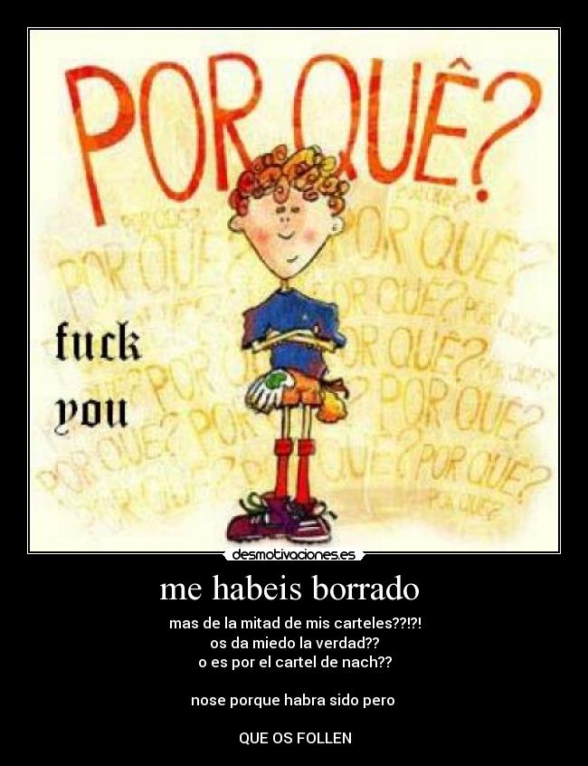 me habeis borrado - mas de la mitad de mis carteles??!?!
os da miedo la verdad??
o es por el cartel de nach??
nose porque habra sido pero
QUE OS FOLLEN