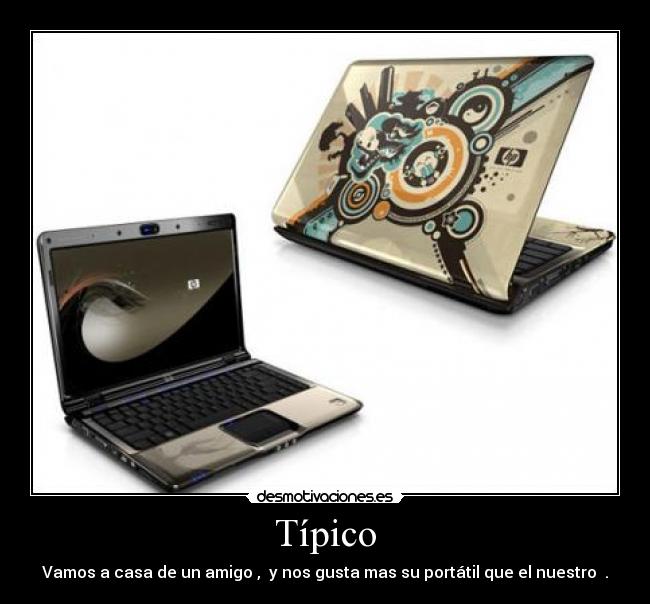 Típico - Vamos a casa de un amigo , y nos gusta mas su portátil que el nuestro .