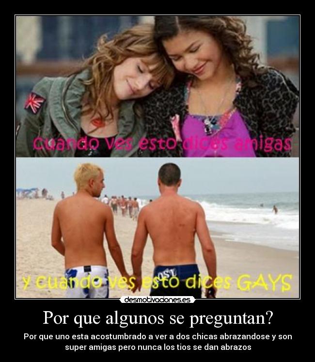 Por que algunos se preguntan? - Por que uno esta acostumbrado a ver a dos chicas abrazandose y son
super amigas pero nunca los tios se dan abrazos