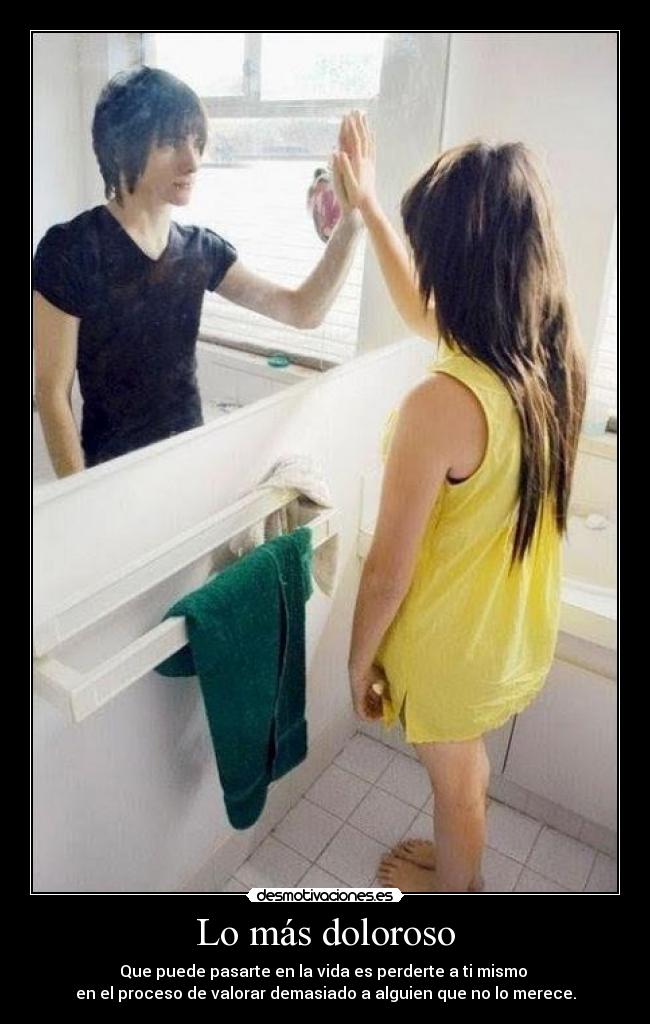 Lo más doloroso - Que puede pasarte en la vida es perderte a ti mismo 
en el proceso de valorar demasiado a alguien que no lo merece.