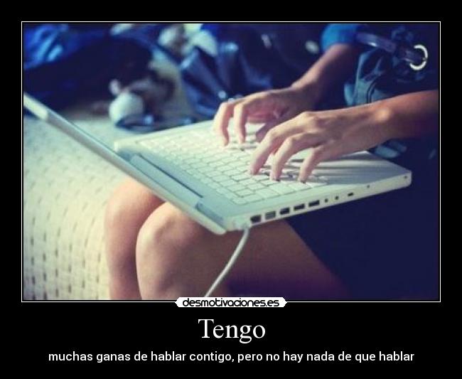 Tengo - muchas ganas de hablar contigo, pero no hay nada de que hablar