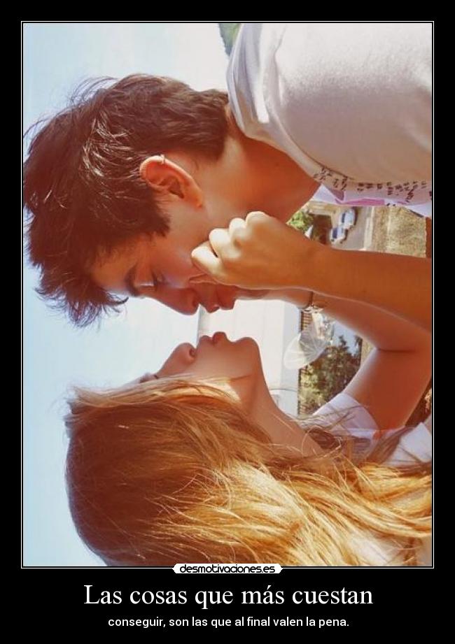Las cosas que más cuestan - conseguir, son las que al final valen la pena.