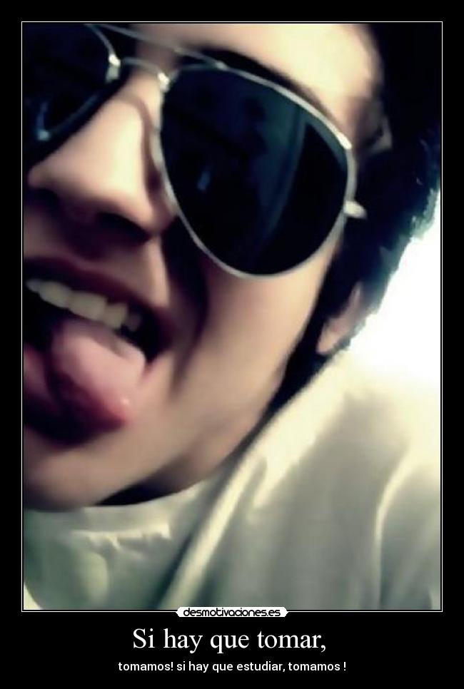 Si hay que tomar, - tomamos! si hay que estudiar, tomamos !