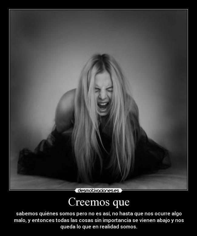 Creemos que - sabemos quiénes somos pero no es así, no hasta que nos ocurre algo
malo, y entonces todas las cosas sin importancia se vienen abajo y nos
queda lo que en realidad somos.