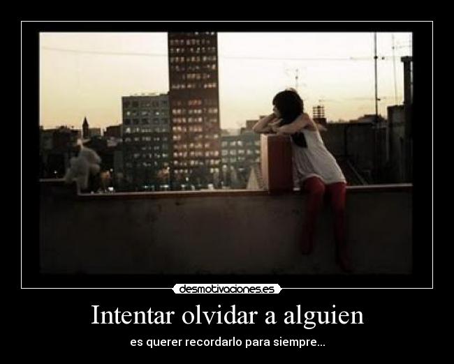 Intentar olvidar a alguien - es querer recordarlo para siempre...